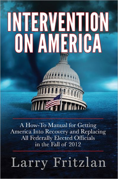 Intervention On America: A How-to Manual for Getting America Into Recovery and Replacing All Federally Elected Officials in the Fall of 2012