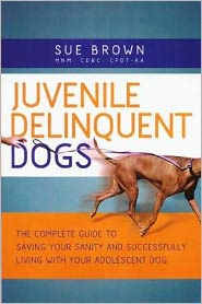 Juvenile Delinquent Dogs: The Complete Guide to Saving Your Sanity and Successfully Living with Your Adolescent Dog