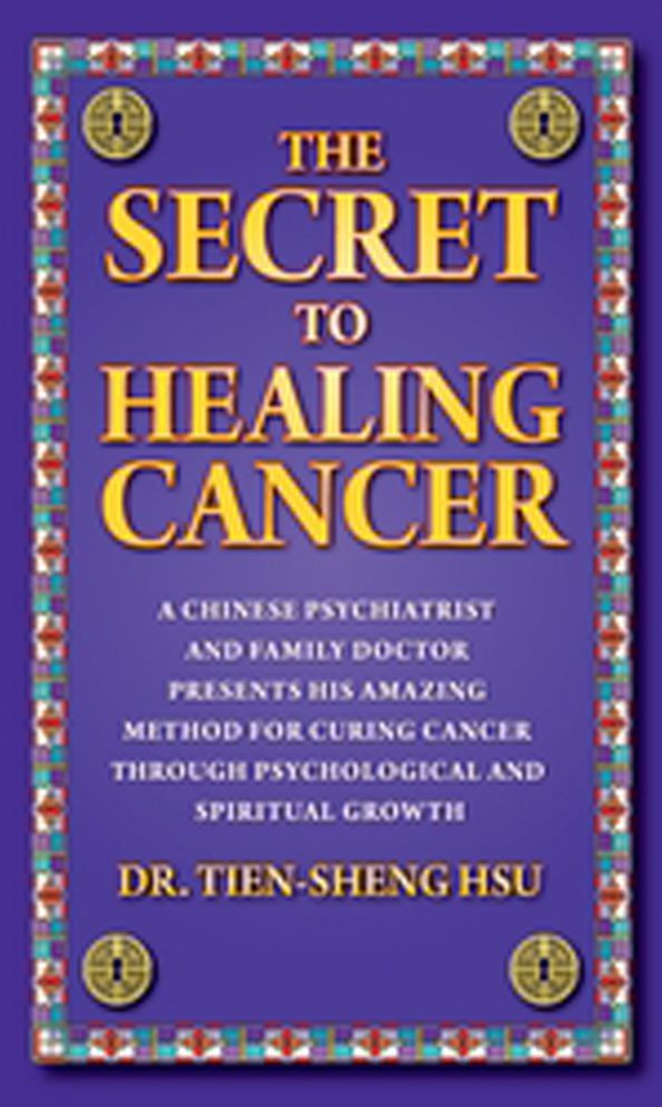 The Secret To Healing Cancer: A Chinese Psychiatrist And Family Doctor Presents His Amazing Method For Curing Cancer Through Psychological And Spiritual Growth