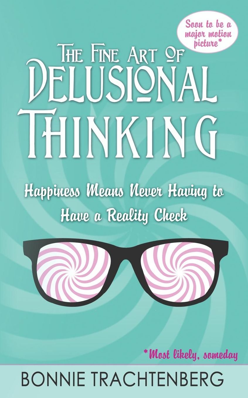 The Fine Art of Delusional Thinking: Happiness Means Never Having to Have a Reality Check