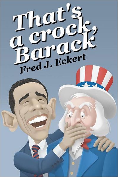 That's a Crock, Barack: President Obama's Record of Saying Things That Are Untrue, Duplicitous, Arrogant and Delusional or Barack Obama's Lies and Why Obama Should Not Be Re-Elected