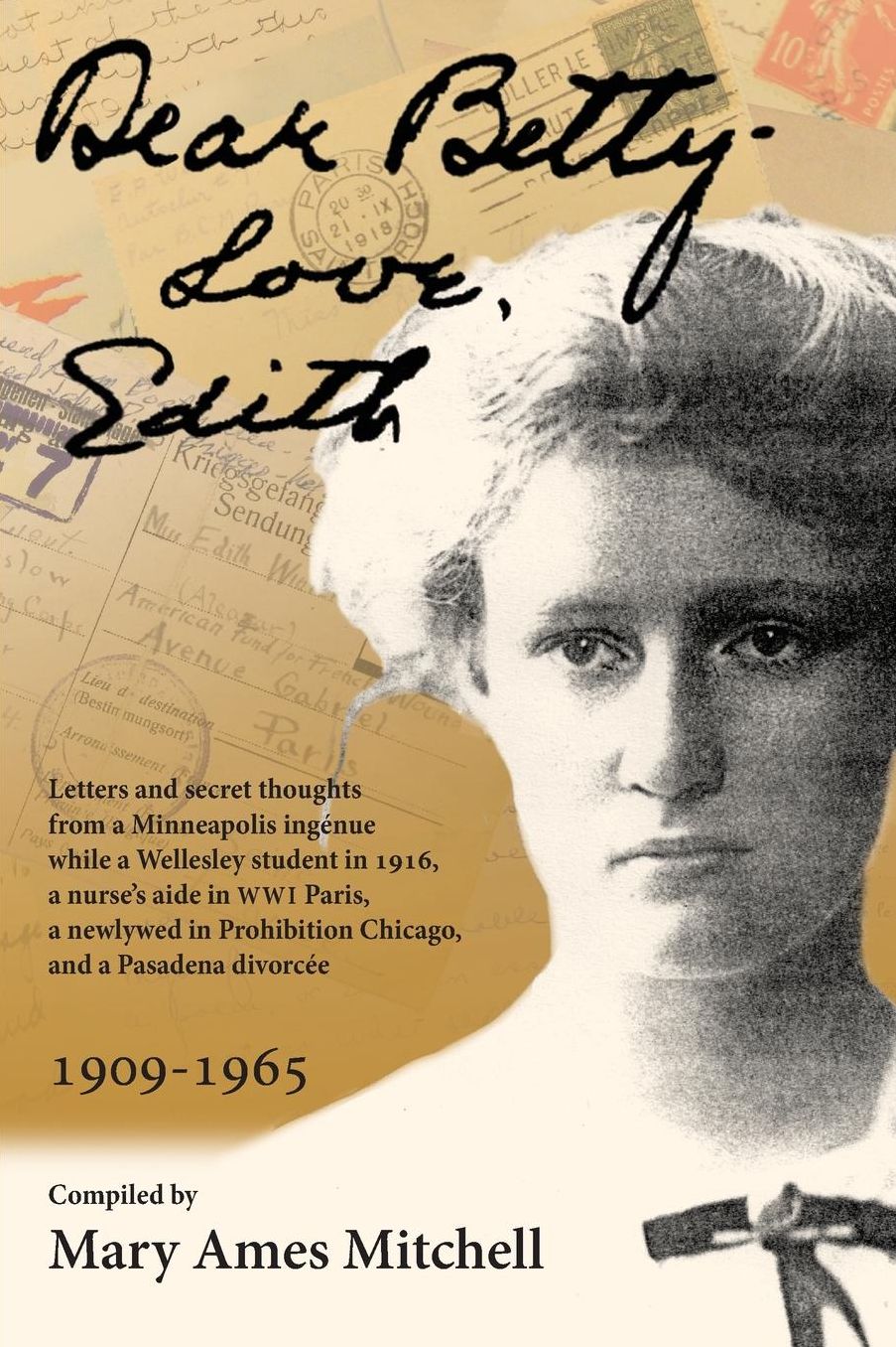 Dear Betty, Love, Edith: Letters and secret thoughts from a Minneapolis ingénue while a Wellesley student in 1916, a nurse's aide in WWI Paris, a newlywed in Prohibition Chicago, and a Pasadena divorcée
