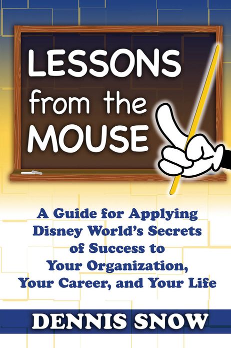 Lessons From the Mouse: A Guide for Applying Disney World's Secrets of Success to Your Organization, Your Career, and Your Life