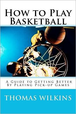 How to Play Basketball: A Guide to Getting Better by Playing Pick-up Games