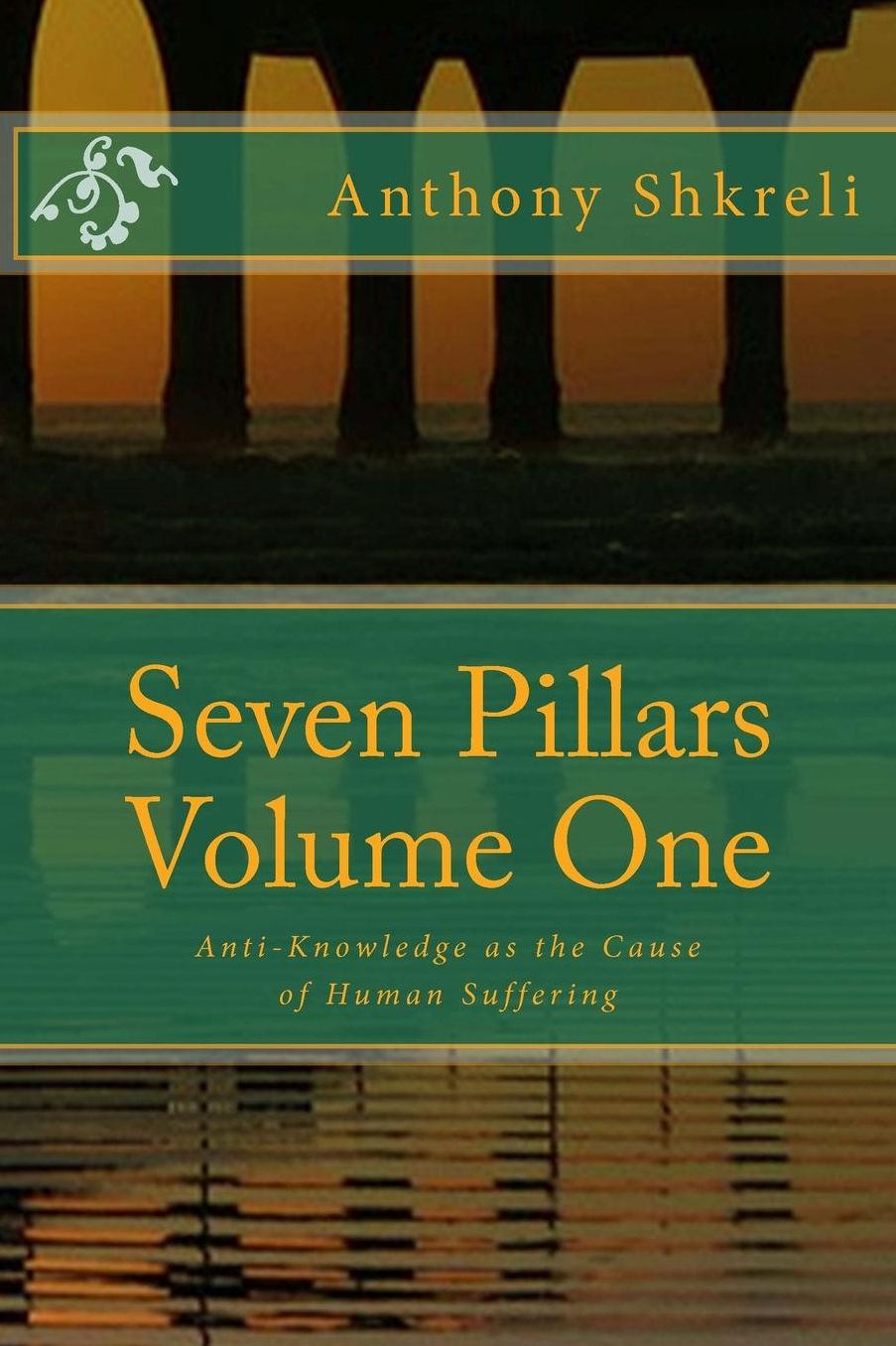Seven Pillars Volume One: Anti-Knowledge As the Cause of Human Suffering
