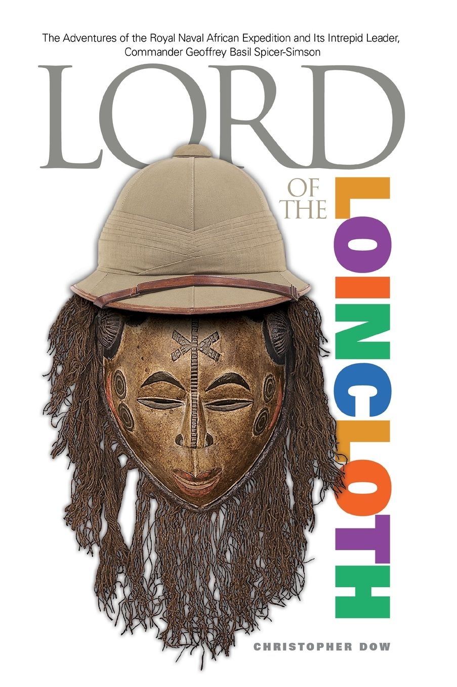 Lord of the Loincloth: The Adventures of the Royal Naval African Expedition and Its Intrepid Leader, Commander Geoffrey Basil Spicer-Simson