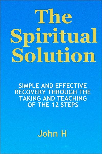 The Spiritual Solution: Simple and Effective Recovery Through the Taking and Teaching of the 12 Steps