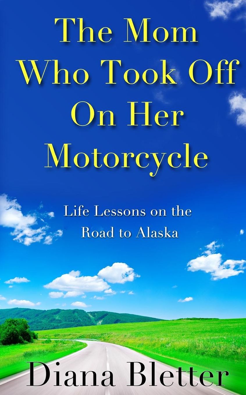 The Mom Who Took Off On Her Motorcycle: Life Lessons on the Road to Alaska