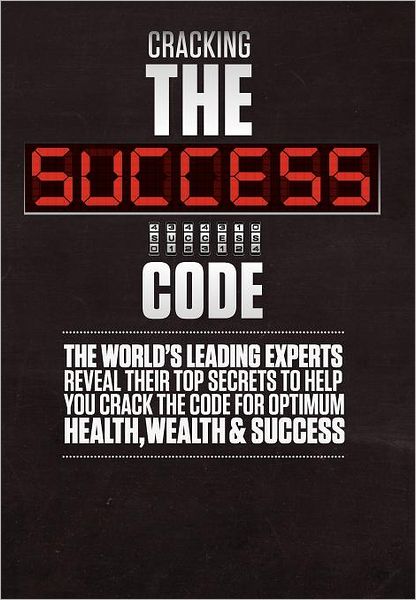 Cracking the Success Code: The World's Leading Experts Reveal Their Top Secrets to Help You Crack the Code for Optimum Health, Wealth and Success