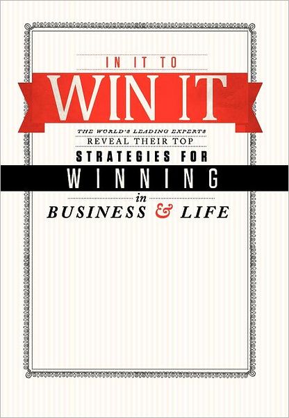 In It to Win It: The World's Leading Experts Reveal Their Top Strategies for Winning in Business and in Life!