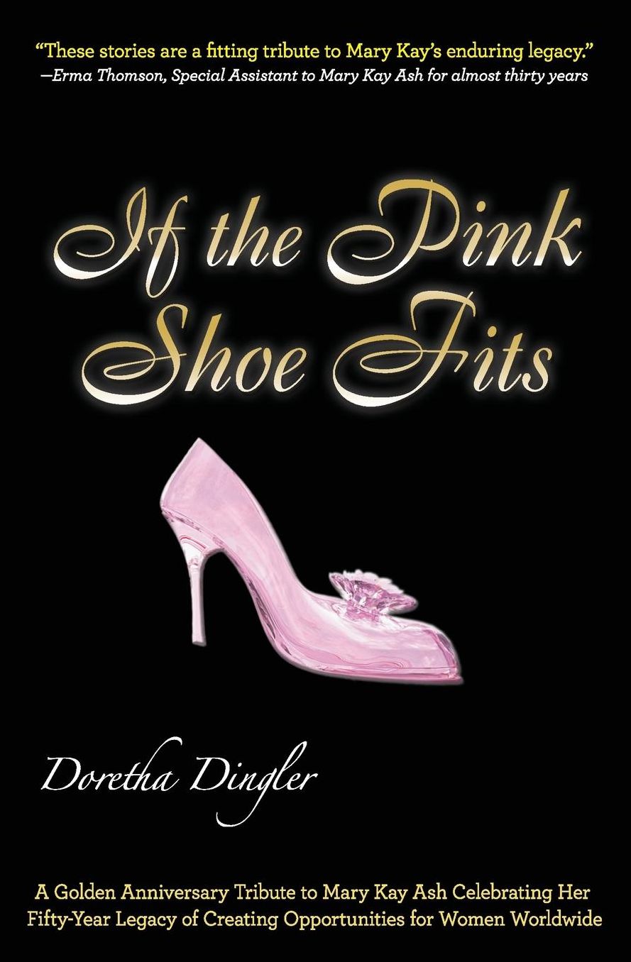 If the Pink Shoe Fits: A Golden Anniversary Tribute to Mary Kay Ash Celebrating Her Fifty-Year Legacy of Creating Opportunities for Women Worldwide
