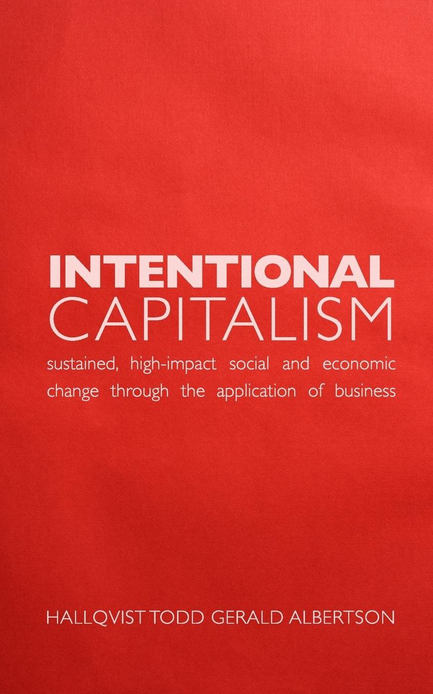 Intentional Capitalism: Sustained, High-Impact Social and Economic Change through the Application of Business