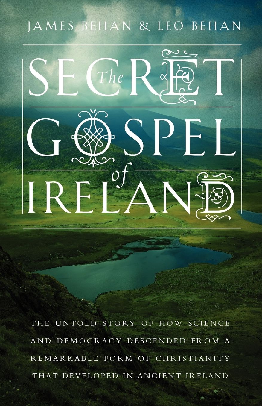 The Secret Gospel of Ireland: The Untold Story of How Science and Democracy Descended from a Remarkable Form of Christianity That Developed in Ancient Ireland