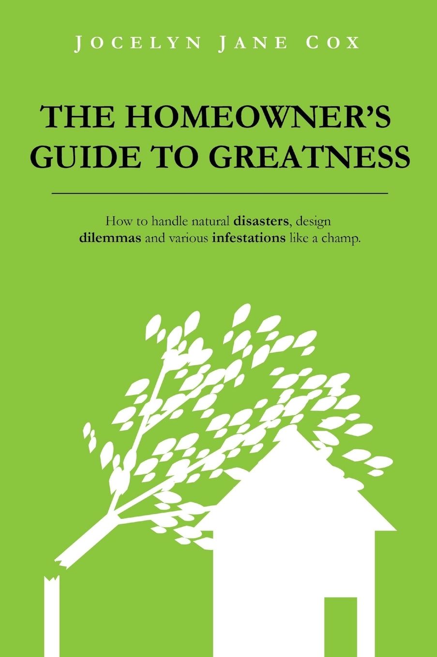 The Homeowner's Guide to Greatness: How to Handle Natural Disasters, Design Dilemmas and Various Infestations Like a Champ