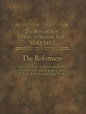 The Researchers Library of Ancient Texts - Volume IV: The Reformers: Select Sermons from Martin Luther, Desiderius Erasmus, John Calvin, William Tynda