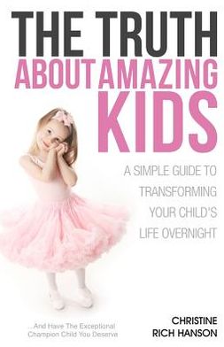 The Truth about Amazing Kids: A Simple Guide to Transforming Your Child's Life Overnight