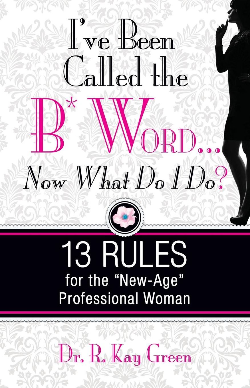 I've Been Called the B*Word... Now What Do I Do?: 13 Rules for the New-Age Professional Woman