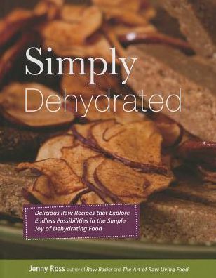 Simply Dehydrated: Delicious Raw Recipes That Explore Endless Possibilities in the Simple Joy of Dehydrating