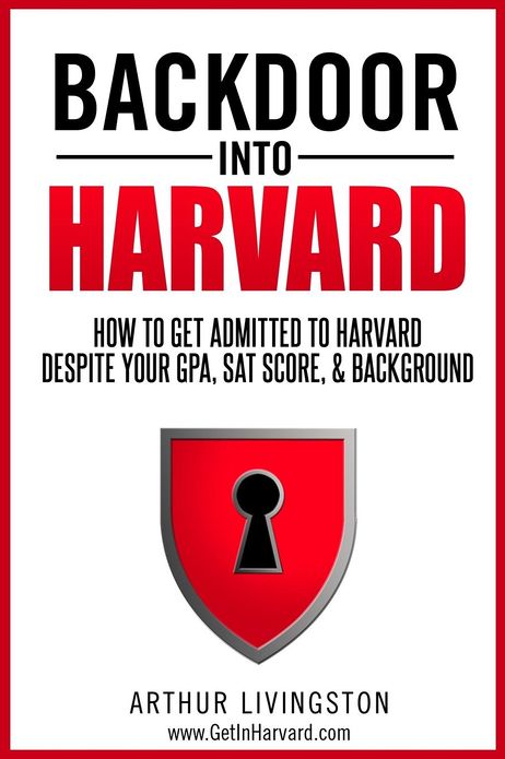 Backdoor Into Harvard: How to Get Admitted to Harvard for an Undergraduate or Graduate Degree Despite Your Gpa, SAT Score, & Background