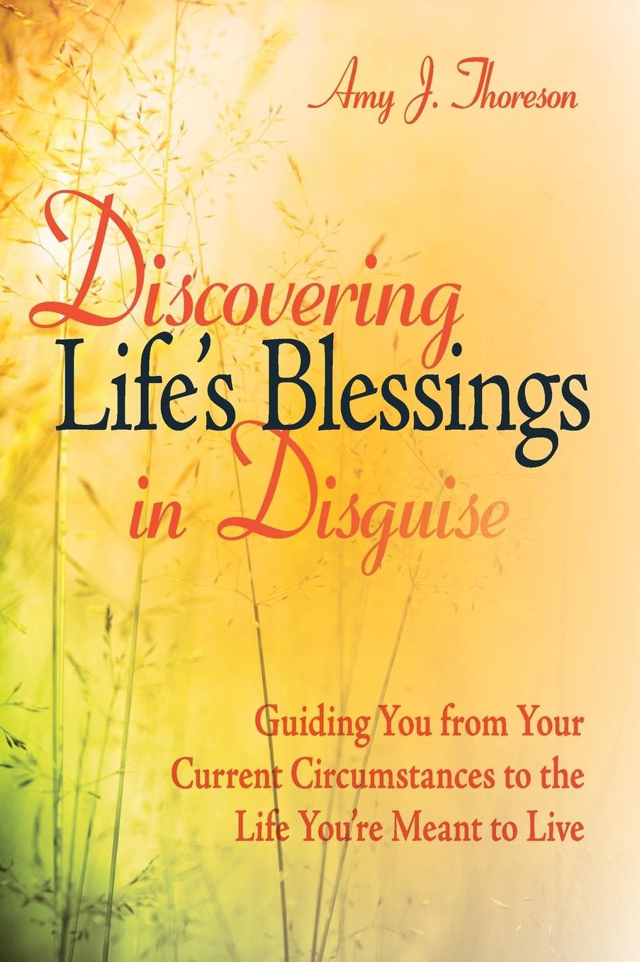 Discovering Life's Blessings in Disguise: Guiding You from Your Current Circumstances to the Life You're Meant to Live