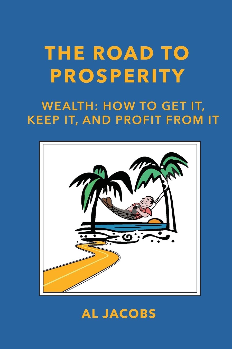 The Road to Prosperity: Wealth: How to Get it, Keep it, and Profit from it