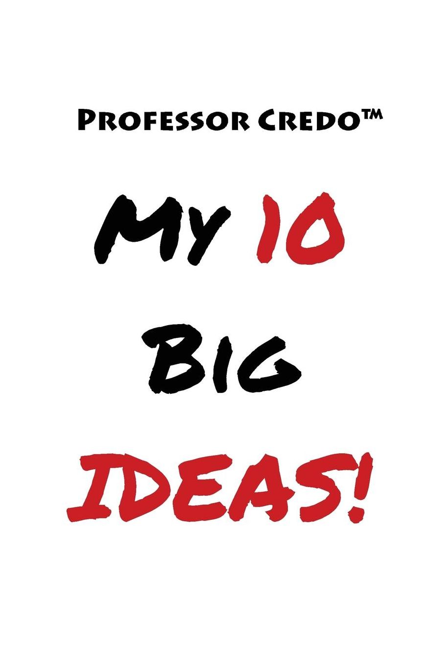 Professor Credo My 10 Big Ideas!