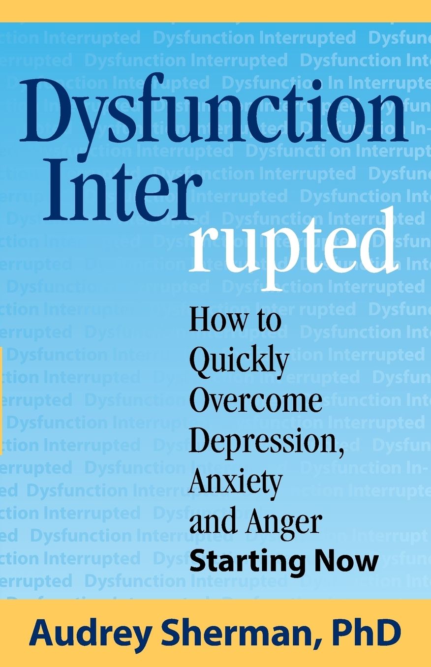 Dysfunction Interrupted: How to Quickly Overcome Depression, Anxiety and Anger Starting Now