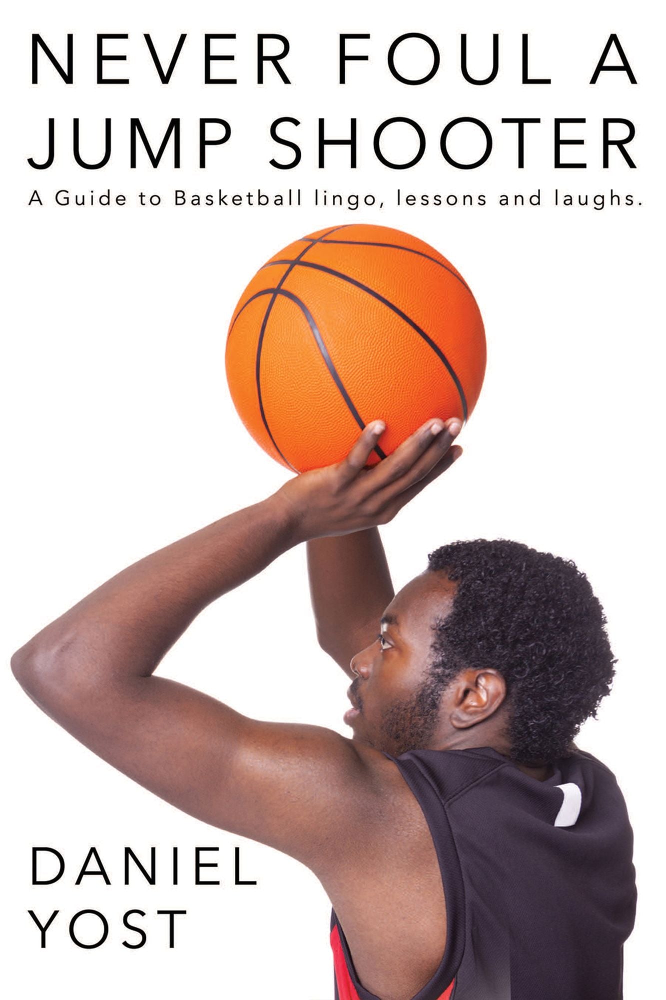Never Foul A Jump Shooter: A guide to basketball lingo, lessons, and laughs