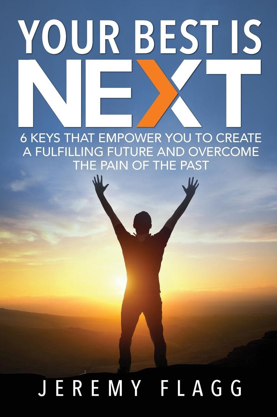 Your Best Is Next: 6 Keys That Empower You To Create A Fulfilling Future And Overcome The Pain Of The Past