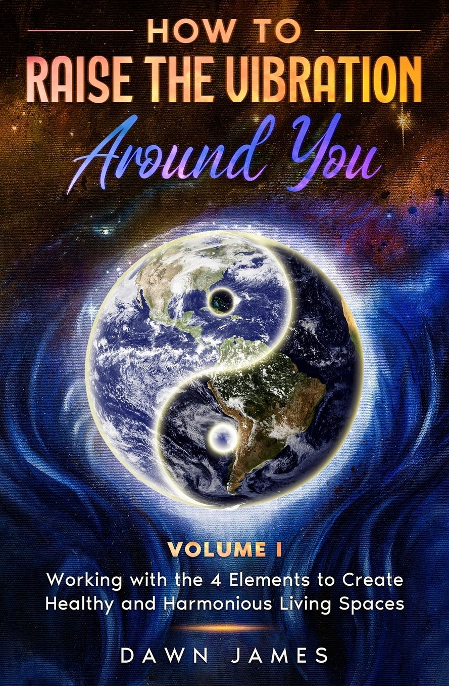 How to Raise the Vibration Around You: Volume I: Working with the 4 Elements to Create Healthy and Harmonious Living Spaces