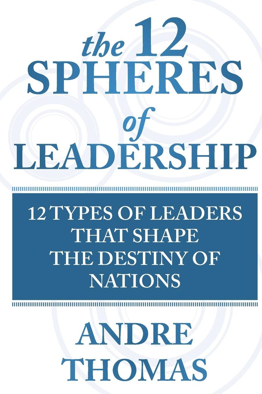 The 12 Spheres of Leadership: The 12 Types of Leaders that Shape the Destinies Of Nations