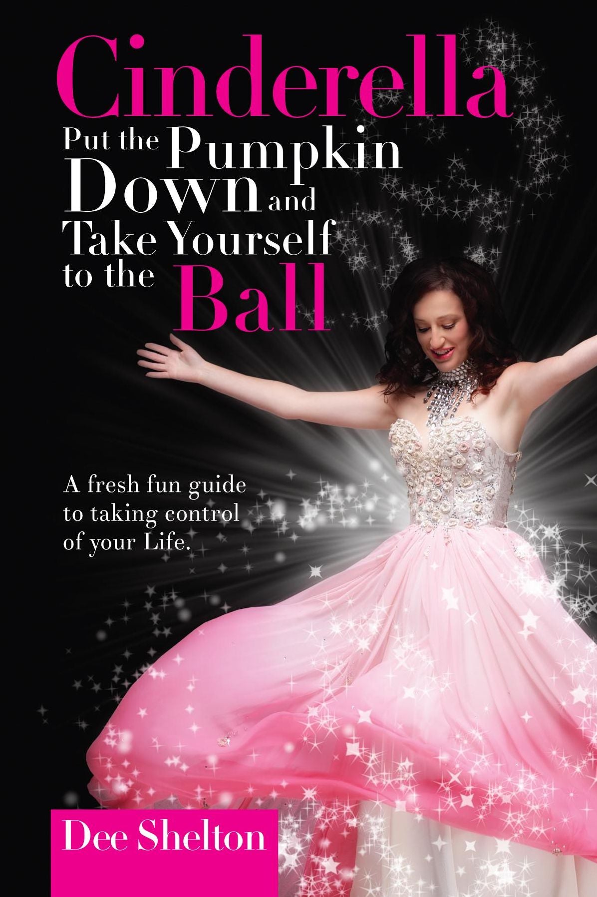 Cinderella Put the Pumpkin Down and Take Yourself to the Ball: A fresh fun guide to taking control of your life