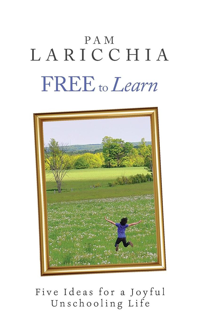 Free to Learn: Five Ideas for a Joyful Unschooling Life