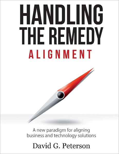 HANDLING THE REMEDY: ALIGNMENT A New Paradigm for Aligning Business and Technology Solutions