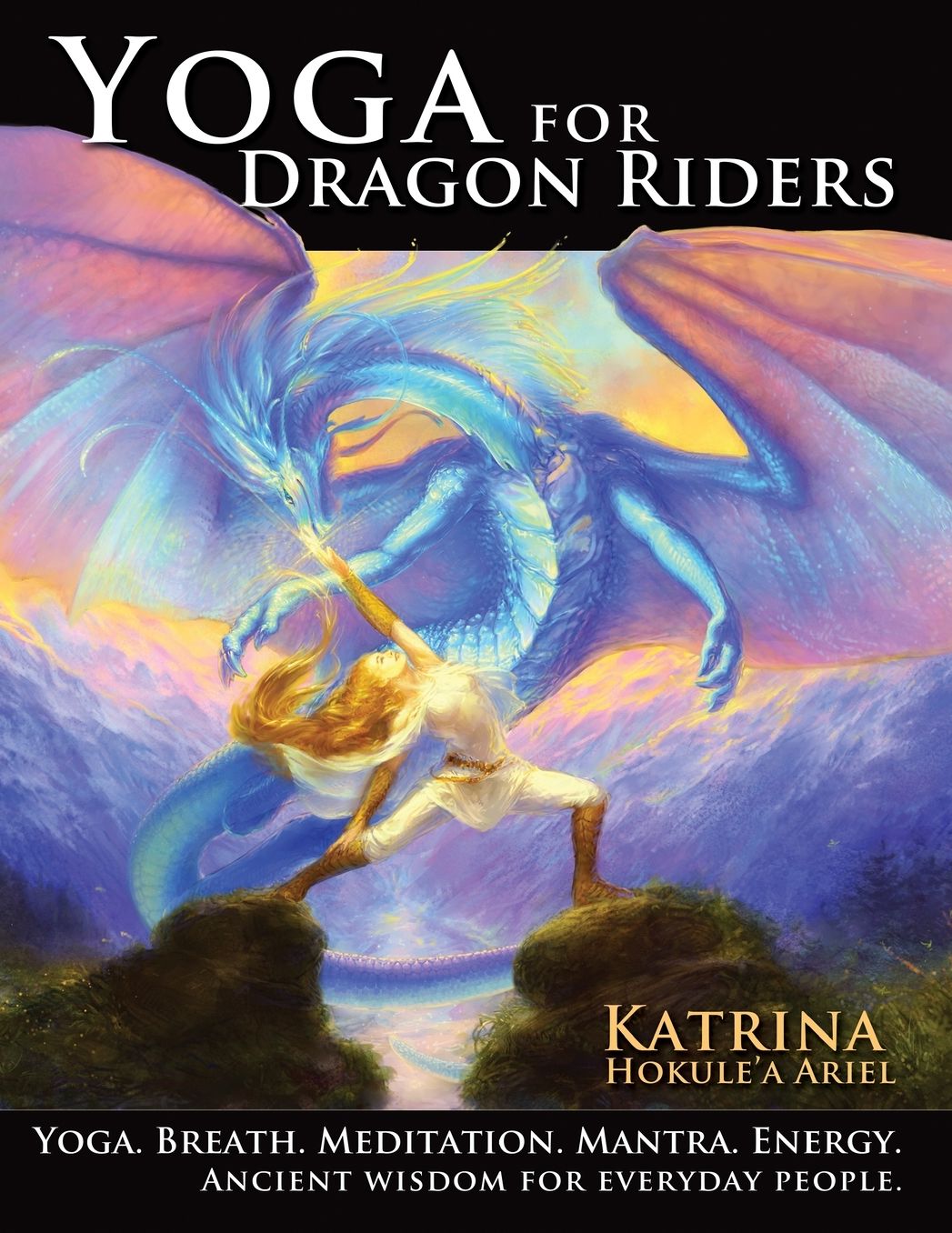 Yoga for Dragon Riders: Yoga. Breath. Meditation. Mantra. Energy. Ancient Wisdom for Everyday People.