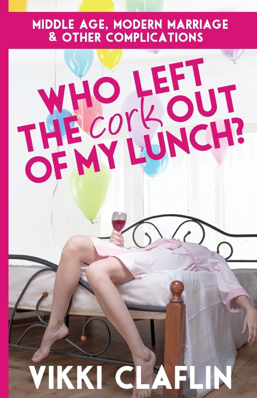 Who Left the Cork Out of my Lunch?: Middle Age, Modern Marriage & Other Complications