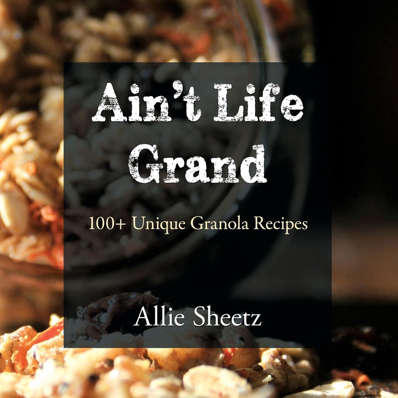 Ain't Life Grand: 100 + Unique Granola Recipes