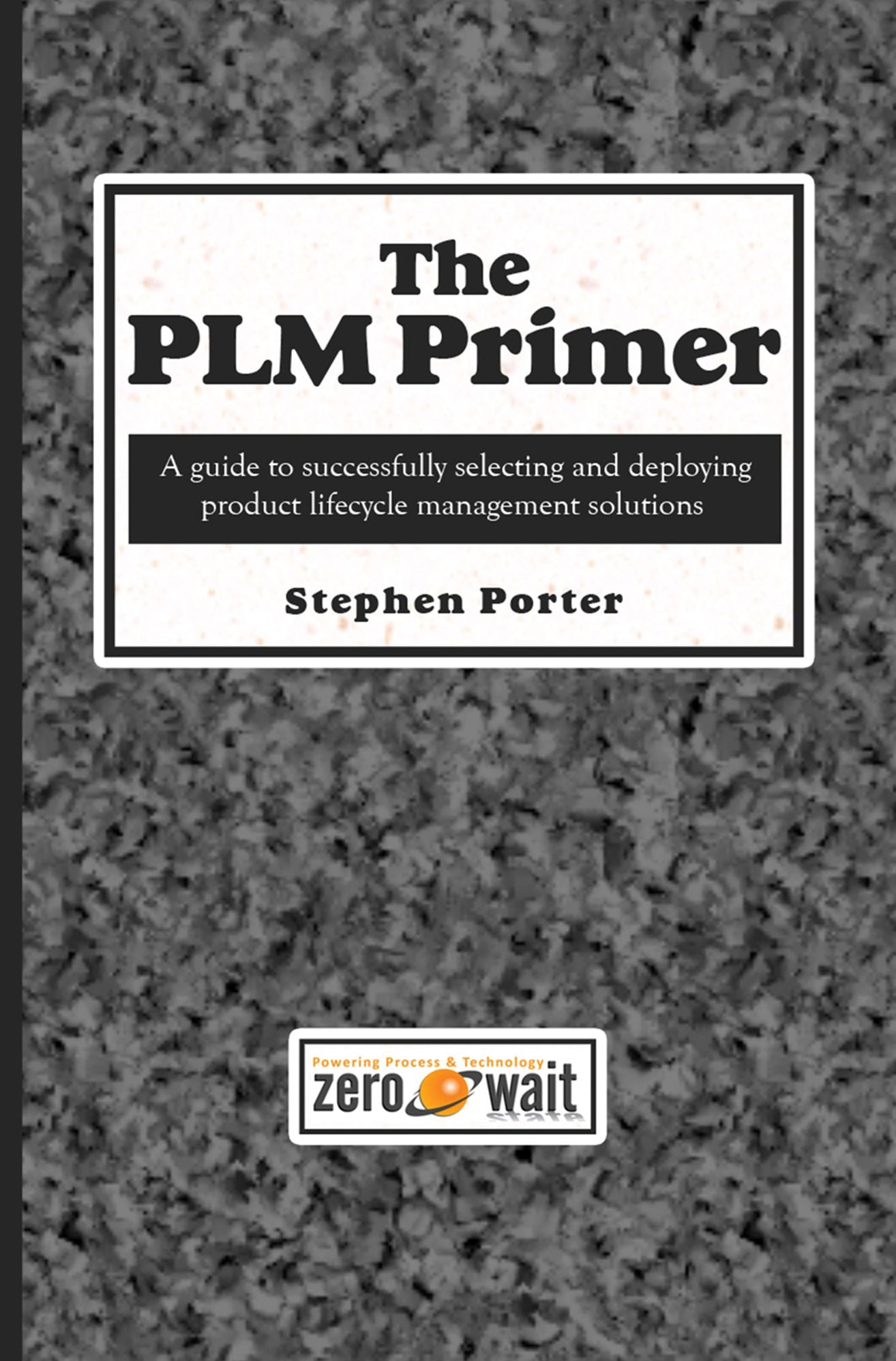 The PLM Primer: A Guide to Successfully Selecting and Deploying Product Lifecycle Management Solutions