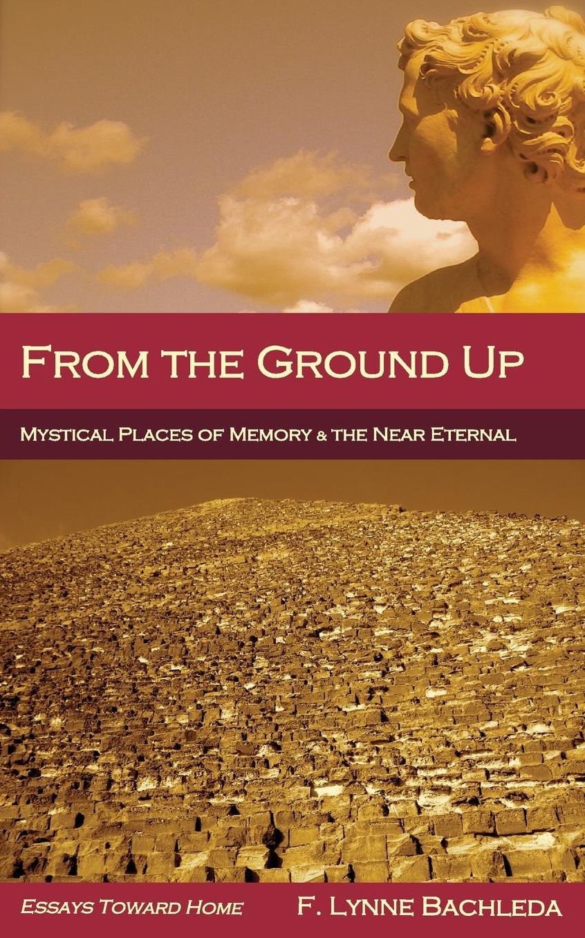 From the Ground Up: Mystical Places of Memory & the Near Eternal: Essays Toward Home