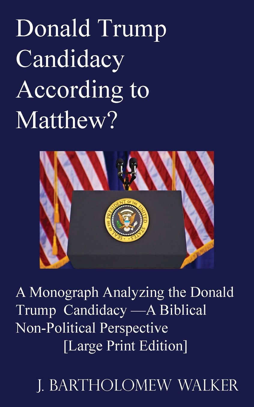 Donald Trump Candidacy According to Matthew?: A Monograph Analyzing the Donald Trump Candidacy from a Biblical Non-Political Perspective