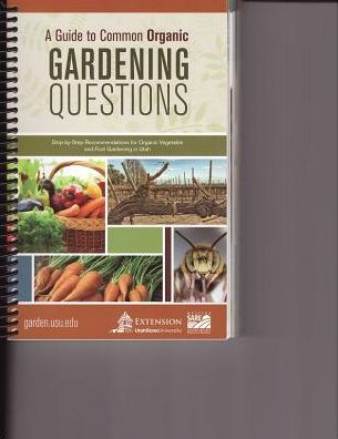 A Guide to Common Organic Gardening Questions: Step-by-Step Recommendations for Organic Vegetable and Fruit Gardening in Utah