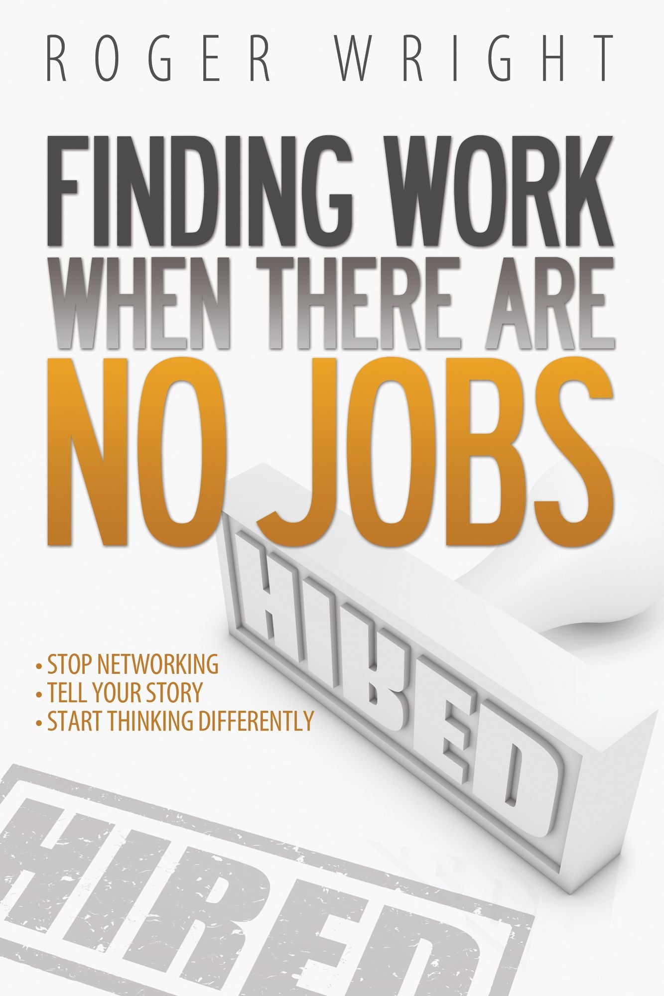 Finding Work When There Are No Jobs: Stop Networking. Tell Your Story. Start Thinking Differently