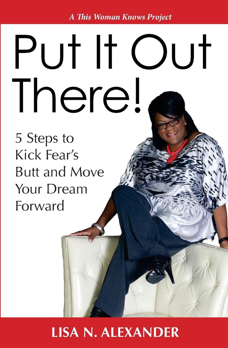 Put It Out There!: 5 Steps to Kick Fear?s Butt and Move Your Dream Forward