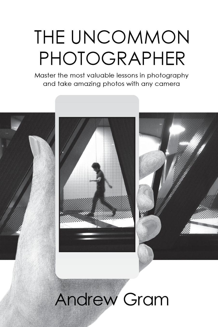 The Uncommon Photographer: Master the most valuable lessons in photography and take amazing photos with any camera