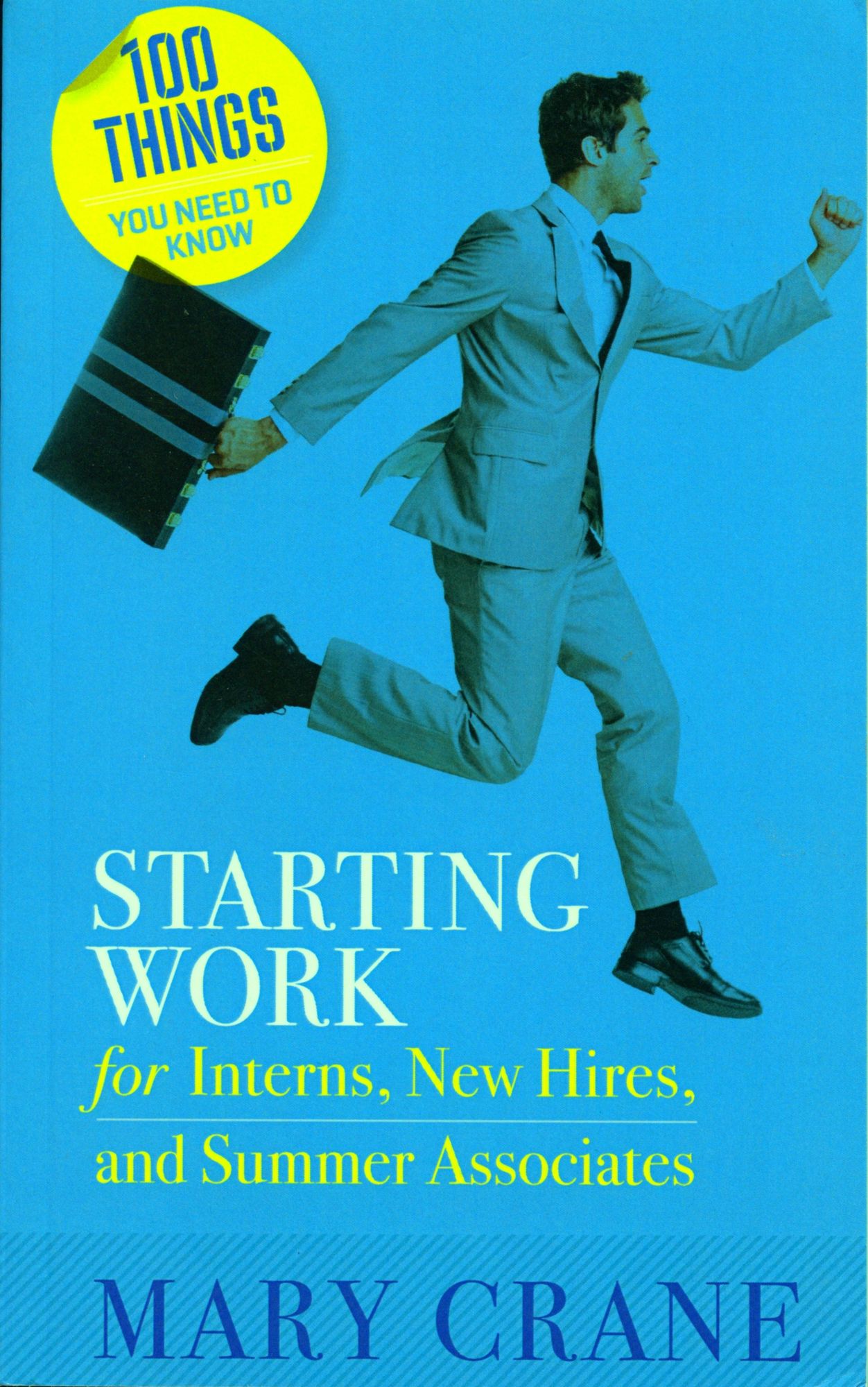 100 Things You Need to Know: Starting Work: For Interns, New Hires, and Summer Associates