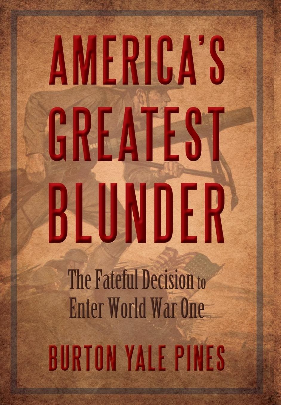 America's Greatest Blunder: The Fateful Decision to Enter World War I