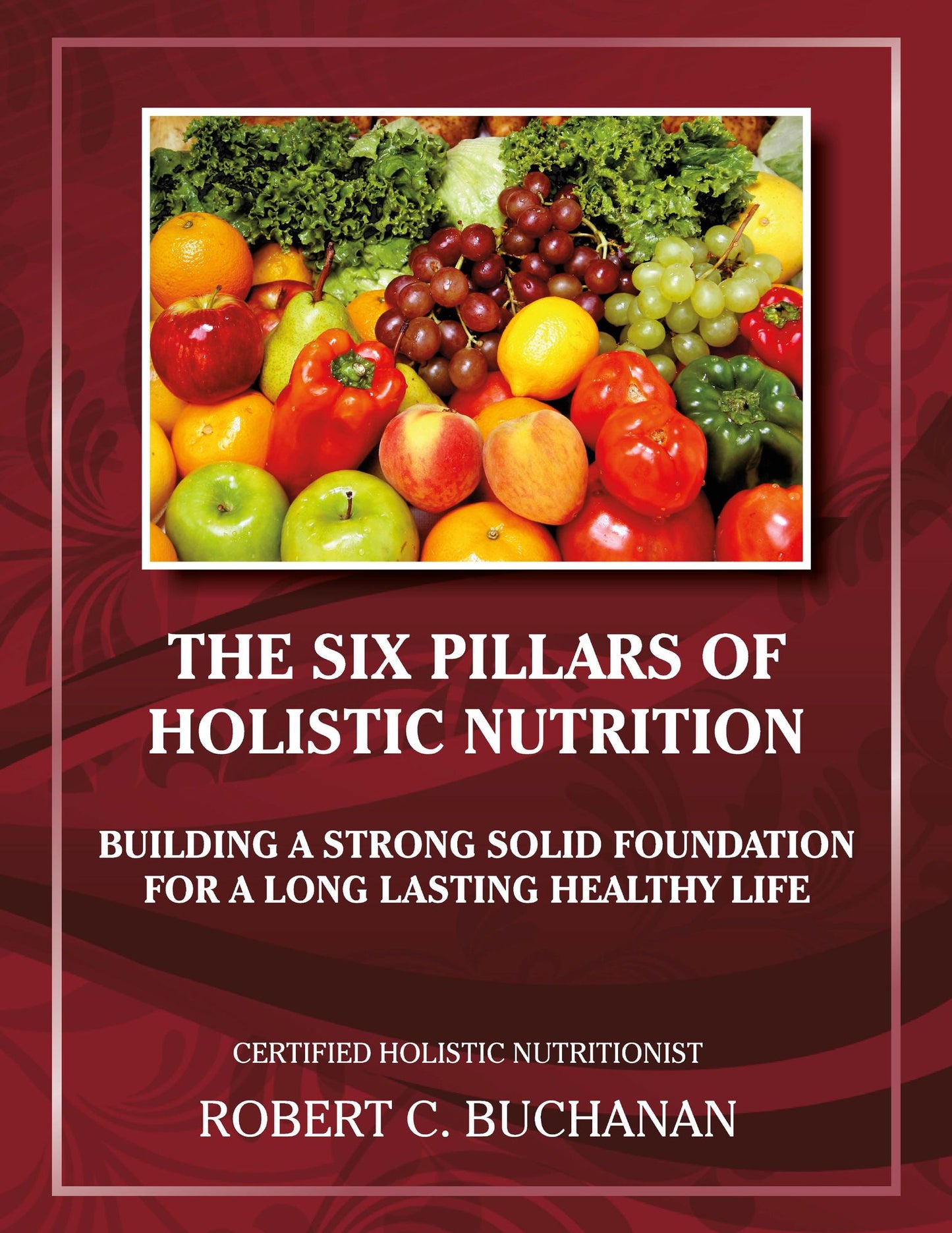 The Six Pillars of Holistic Nutrition: Building a Strong Solid Foundation for a Long Lasting Healthy Life
