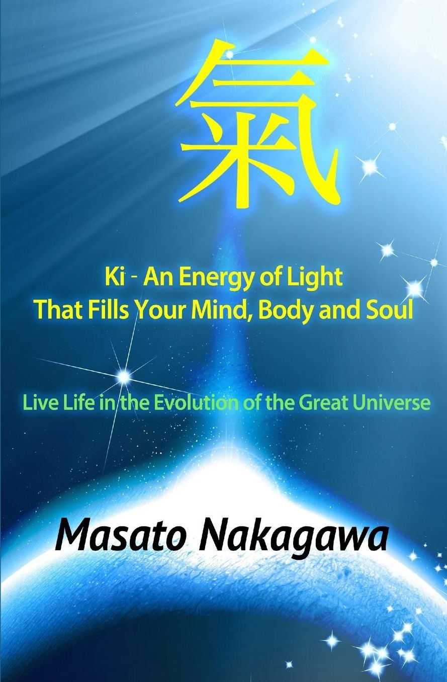 Ki ~ An Energy of Light That Fills Your Mind, Body, and Soul: Live Life in the Evolution of the Great Universe