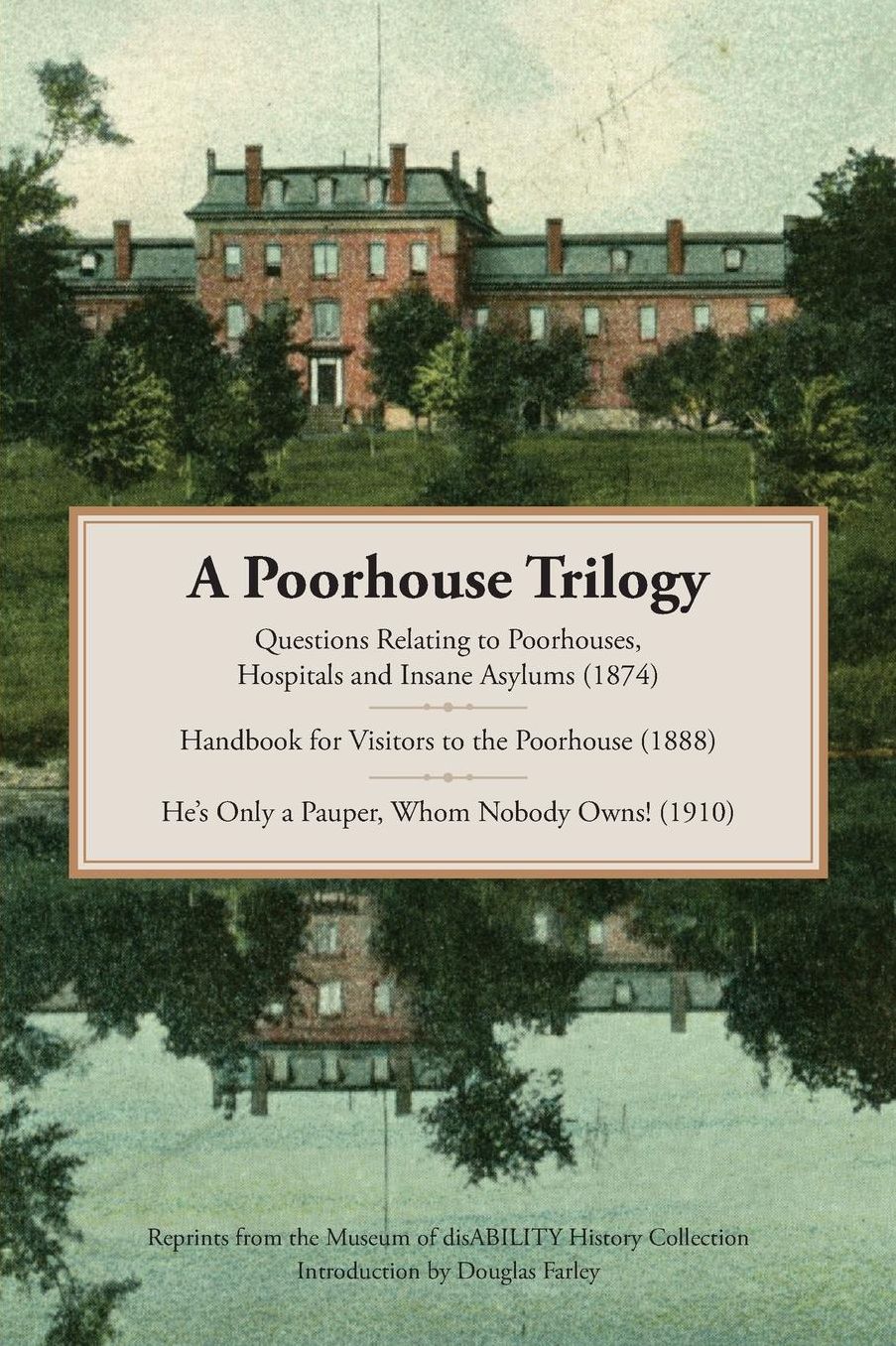 A Poorhouse Trilogy: Questions Relating to Poorhouses, Hospitals and Insane Asylums (1874), Handbook for Visitors to the Poorhouse (1888) and He's Only a Pauper, Whom Nobody Owns! (1910)