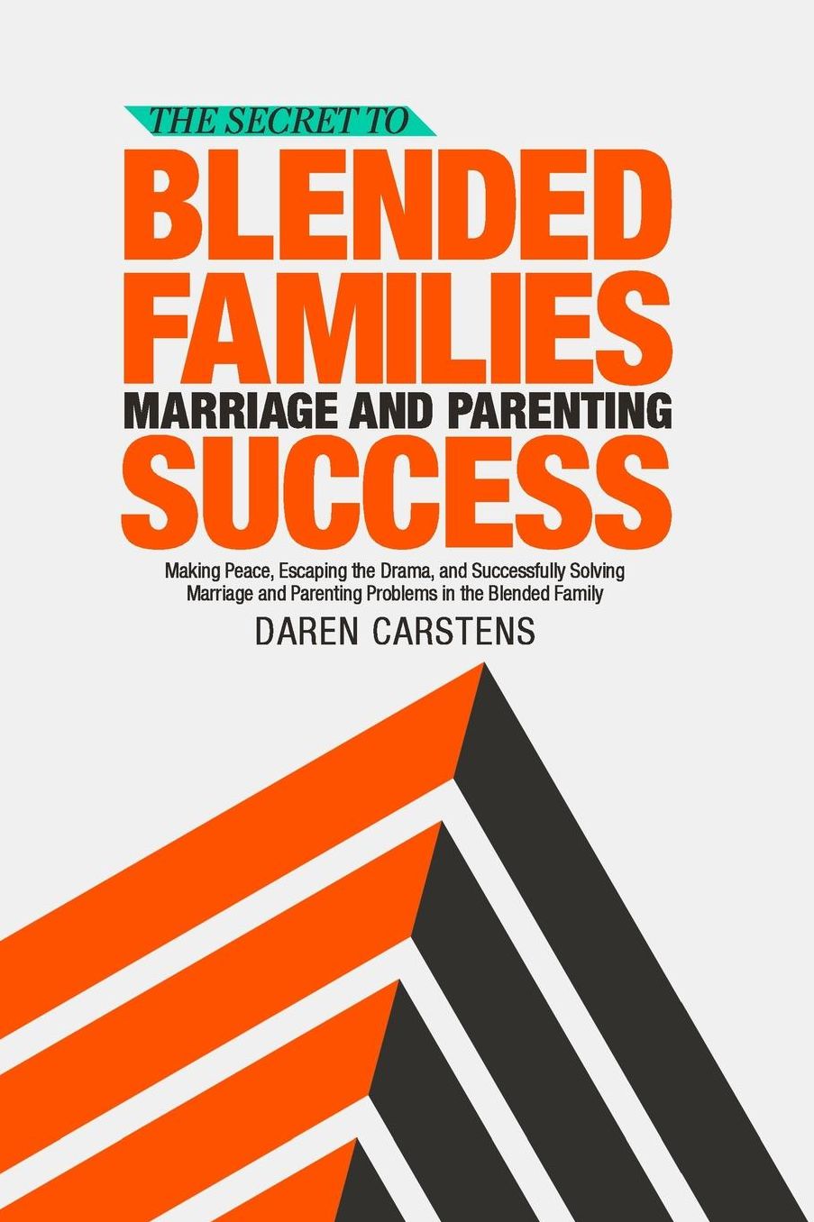 The Secret to Blended Families Marriage and Parenting Success: Making Peace, Escaping the Drama, and Successfully Solving Marriage and Parenting Problems in the Blended Family